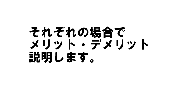 それぞれの場合でメリット・デメリット説明します。